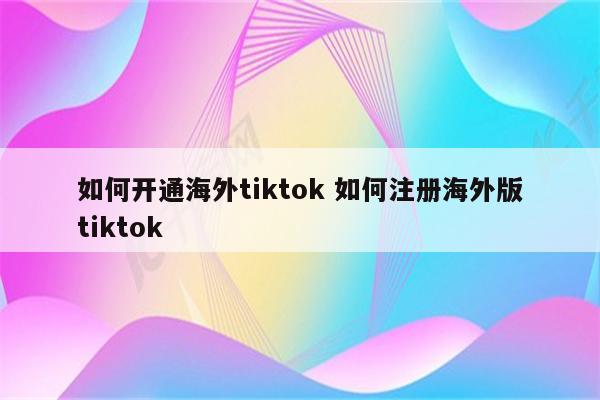 如何开通海外tiktok 如何注册海外版tiktok