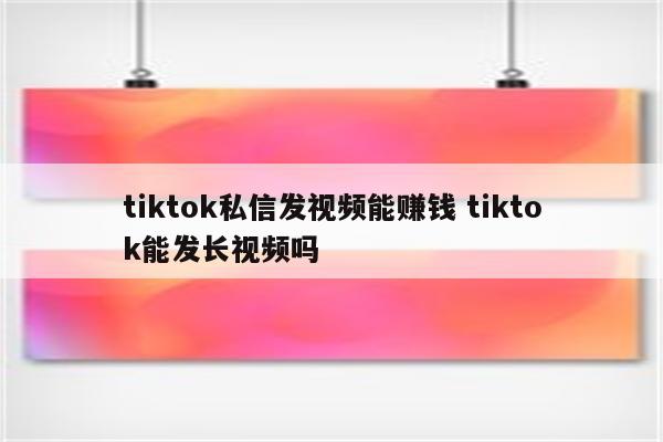 tiktok私信发视频能赚钱 tiktok能发长视频吗
