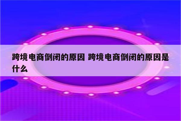跨境电商倒闭的原因 跨境电商倒闭的原因是什么