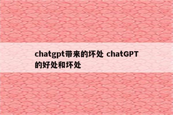 chatgpt带来的坏处 chatGPT的好处和坏处