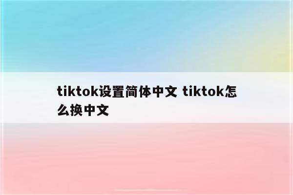 tiktok设置简体中文 tiktok怎么换中文