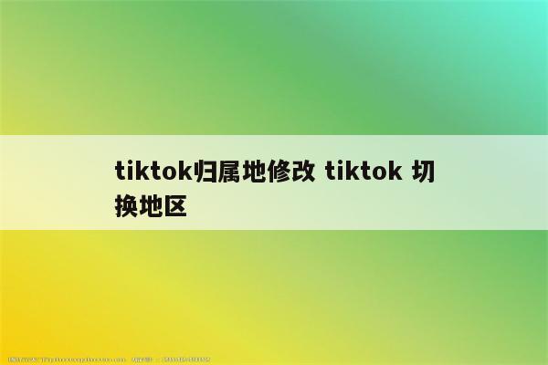 tiktok归属地修改 tiktok 切换地区