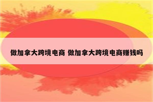 做加拿大跨境电商 做加拿大跨境电商赚钱吗