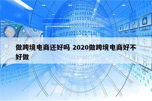 做跨境电商还好吗 2020做跨境电商好不好做