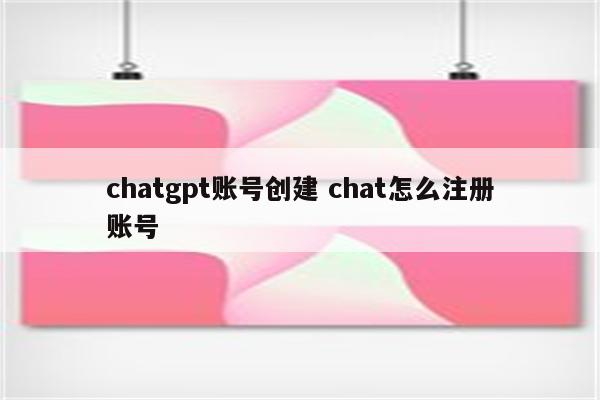 chatgpt账号创建 chat怎么注册账号