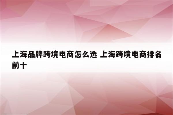 上海品牌跨境电商怎么选 上海跨境电商排名前十