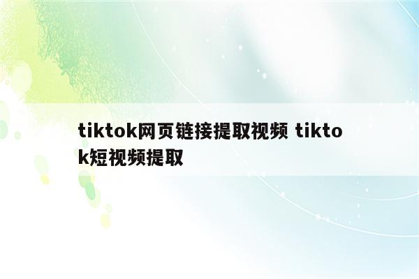 tiktok网页链接提取视频 tiktok短视频提取