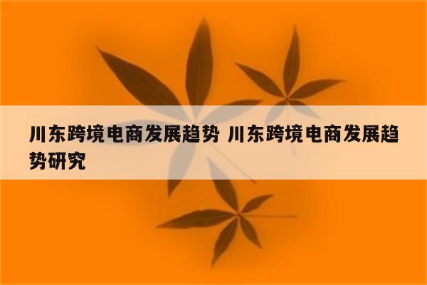 川东跨境电商发展趋势 川东跨境电商发展趋势研究