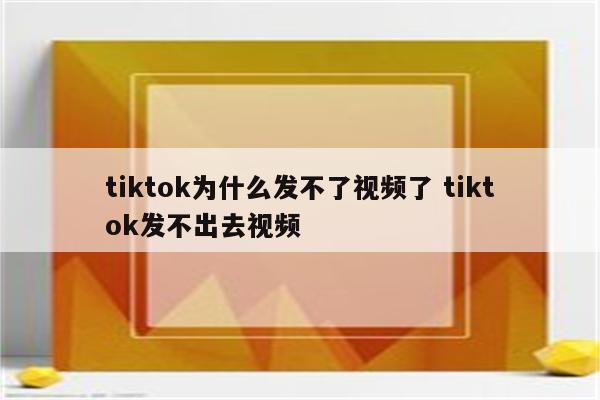 tiktok为什么发不了视频了 tiktok发不出去视频