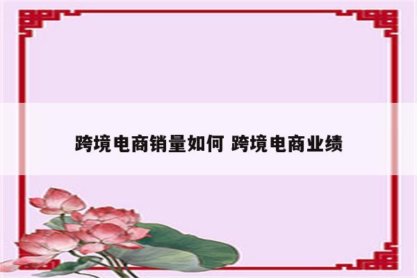 跨境电商销量如何 跨境电商业绩