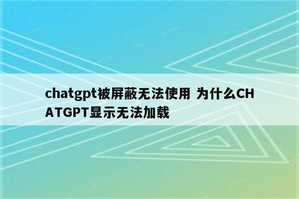 chatgpt被屏蔽无法使用 为什么CHATGPT显示无法加载