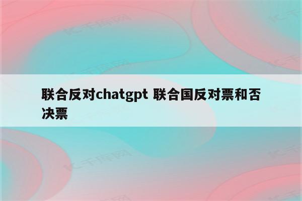 联合反对chatgpt 联合国反对票和否决票