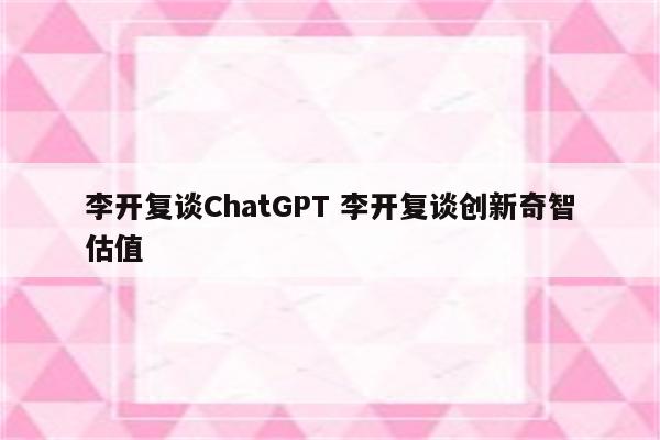 李开复谈ChatGPT 李开复谈创新奇智估值