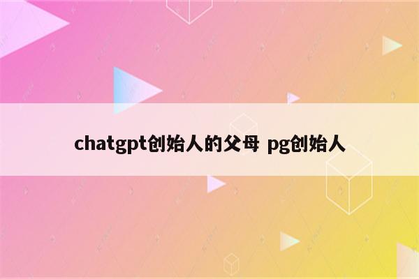 chatgpt创始人的父母 pg创始人