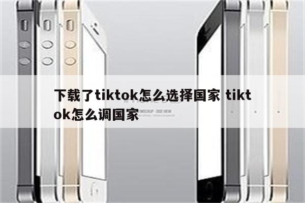 下载了tiktok怎么选择国家 tiktok怎么调国家