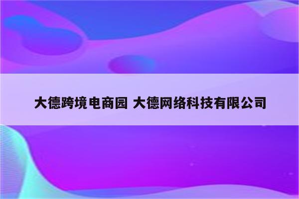 大德跨境电商园 大德网络科技有限公司