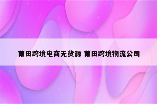 莆田跨境电商无货源 莆田跨境物流公司