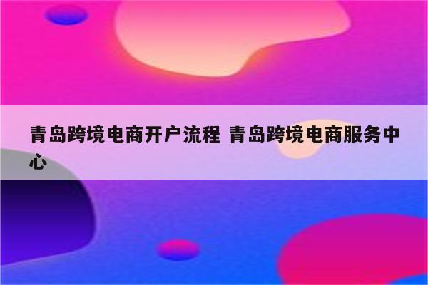 青岛跨境电商开户流程 青岛跨境电商服务中心