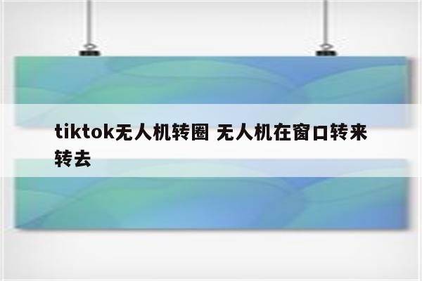 tiktok无人机转圈 无人机在窗口转来转去