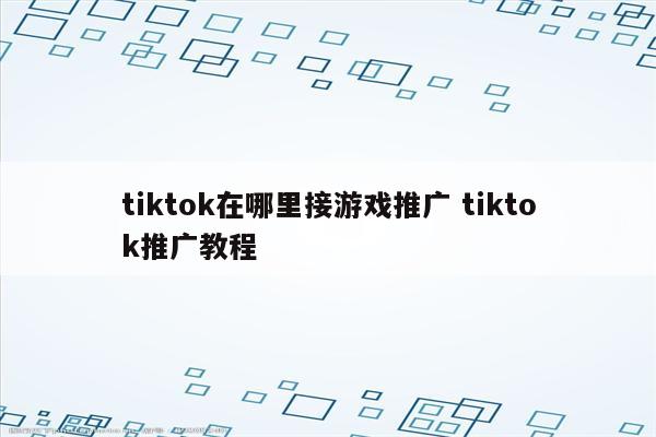 tiktok在哪里接游戏推广 tiktok推广教程
