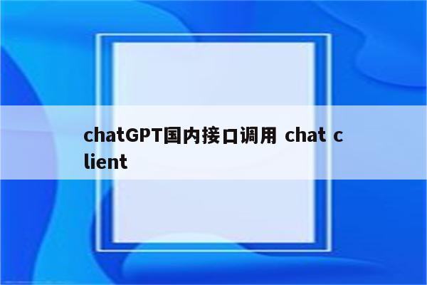 chatGPT国内接口调用 chat client