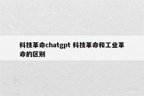 科技革命chatgpt 科技革命和工业革命的区别