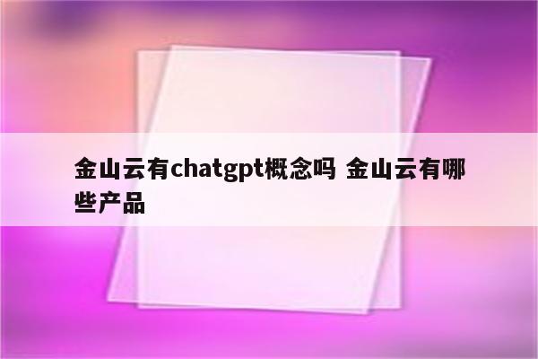金山云有chatgpt概念吗 金山云有哪些产品