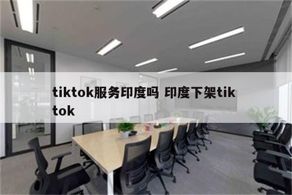 tiktok服务印度吗 印度下架tik tok