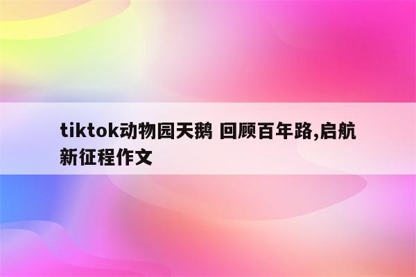 tiktok动物园天鹅 回顾百年路,启航新征程作文