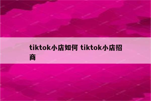 tiktok小店如何 tiktok小店招商
