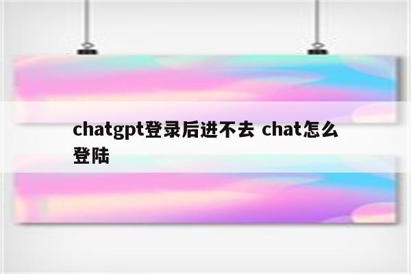 chatgpt登录后进不去 chat怎么登陆