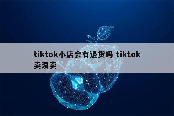 tiktok小店会有退货吗 tiktok卖没卖