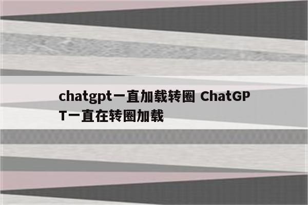 chatgpt一直加载转圈 ChatGPT一直在转圈加载