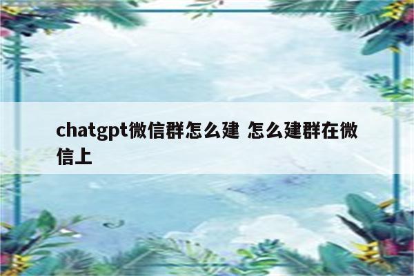 chatgpt微信群怎么建 怎么建群在微信上