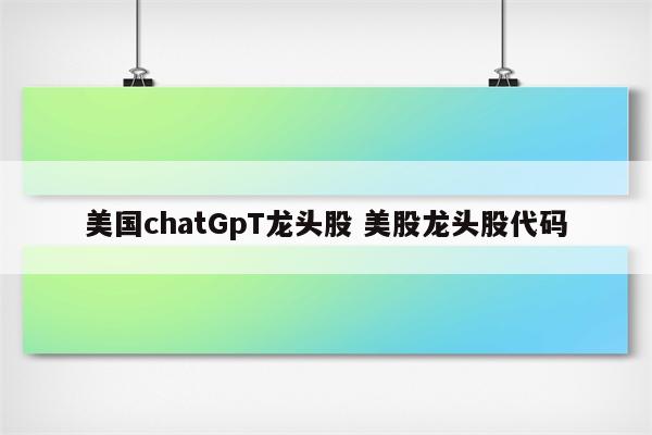 美国chatGpT龙头股 美股龙头股代码