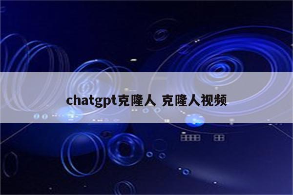chatgpt克隆人 克隆人视频