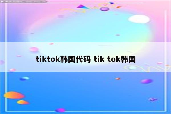 tiktok韩国代码 tik tok韩国