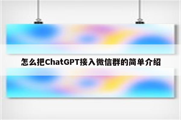 怎么把ChatGPT接入微信群的简单介绍