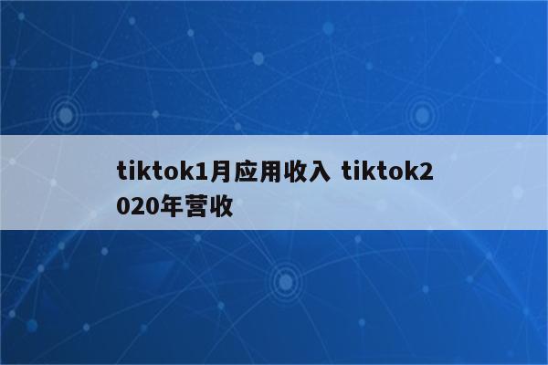 tiktok1月应用收入 tiktok2020年营收