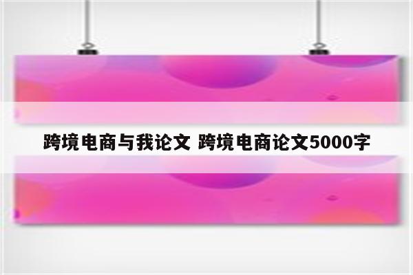 跨境电商与我论文 跨境电商论文5000字
