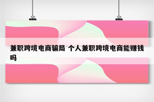 兼职跨境电商骗局 个人兼职跨境电商能赚钱吗