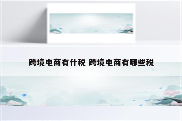 跨境电商有什税 跨境电商有哪些税