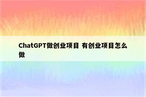 ChatGPT做创业项目 有创业项目怎么做