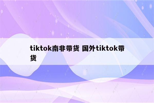 tiktok南非带货 国外tiktok带货