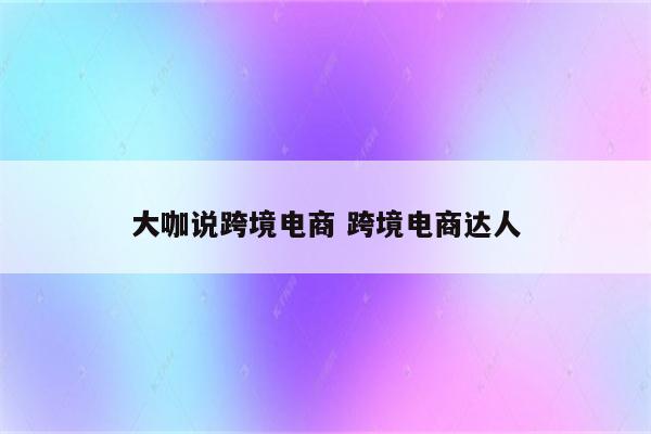 大咖说跨境电商 跨境电商达人