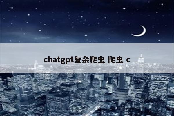 chatgpt复杂爬虫 爬虫 c