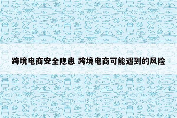 跨境电商安全隐患 跨境电商可能遇到的风险