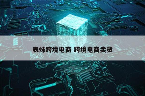 表妹跨境电商 跨境电商卖货