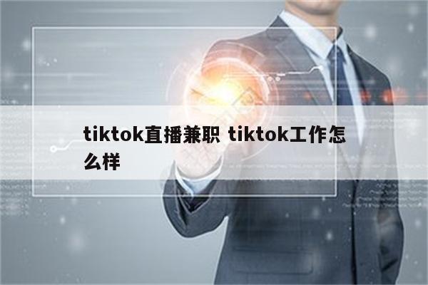 tiktok直播兼职 tiktok工作怎么样