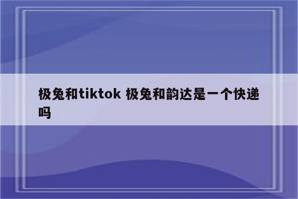 极兔和tiktok 极兔和韵达是一个快递吗